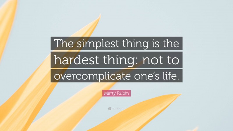 Marty Rubin Quote: “The simplest thing is the hardest thing: not to overcomplicate one’s life.”