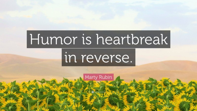 Marty Rubin Quote: “Humor is heartbreak in reverse.”