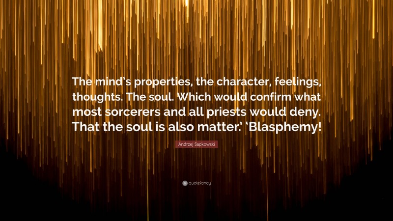 Andrzej Sapkowski Quote: “The mind’s properties, the character, feelings, thoughts. The soul. Which would confirm what most sorcerers and all priests would deny. That the soul is also matter.’ ‘Blasphemy!”