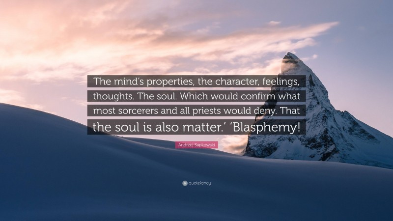 Andrzej Sapkowski Quote: “The mind’s properties, the character, feelings, thoughts. The soul. Which would confirm what most sorcerers and all priests would deny. That the soul is also matter.’ ‘Blasphemy!”