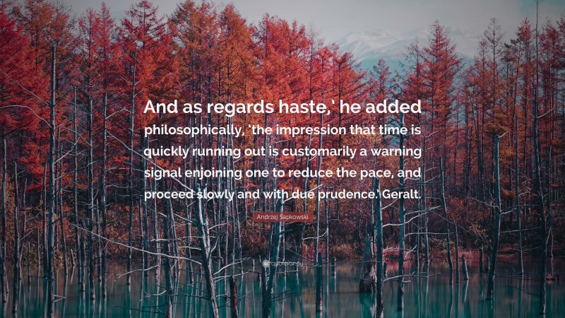 Andrzej Sapkowski Quote: “And as regards haste,’ he added philosophically, ‘the impression that time is quickly running out is customarily a warning signal enjoining one to reduce the pace, and proceed slowly and with due prudence.’ Geralt.”