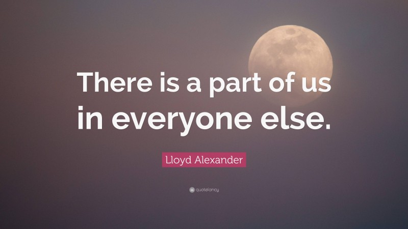 Lloyd Alexander Quote: “There is a part of us in everyone else.”
