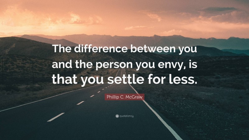 Phillip C. McGraw Quote: “The difference between you and the person you envy, is that you settle for less.”