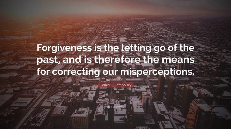 Gerald G. Jampolsky Quote: “Forgiveness is the letting go of the past, and is therefore the means for correcting our misperceptions.”