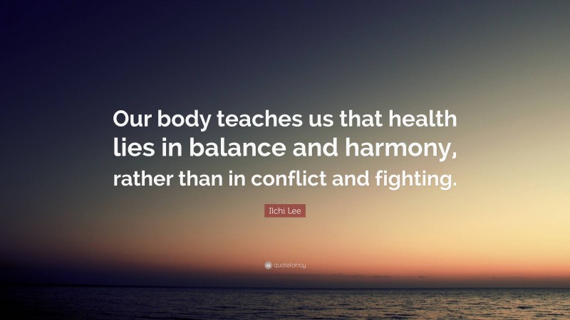 Ilchi Lee Quote: “Our body teaches us that health lies in balance and harmony, rather than in conflict and fighting.”
