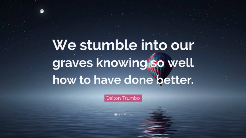Dalton Trumbo Quote: “We stumble into our graves knowing so well how to have done better.”
