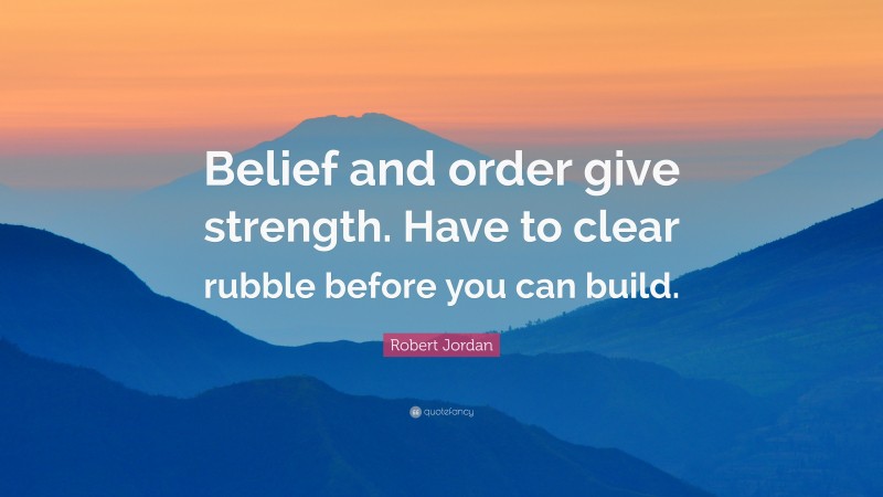 Robert Jordan Quote: “Belief and order give strength. Have to clear rubble before you can build.”