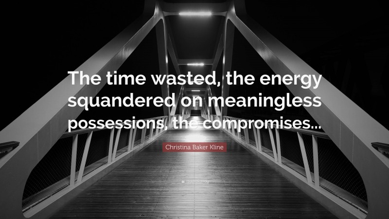 Christina Baker Kline Quote: “The time wasted, the energy squandered on meaningless possessions, the compromises...”