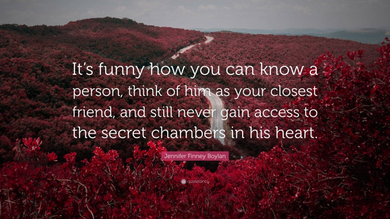 Jennifer Finney Boylan Quote: “It’s funny how you can know a person, think of him as your closest friend, and still never gain access to the secret chambers in his heart.”