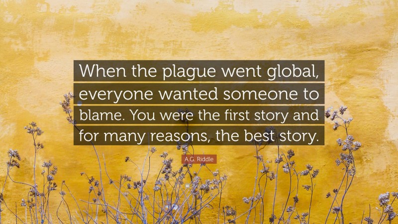 A.G. Riddle Quote: “When the plague went global, everyone wanted someone to blame. You were the first story and for many reasons, the best story.”