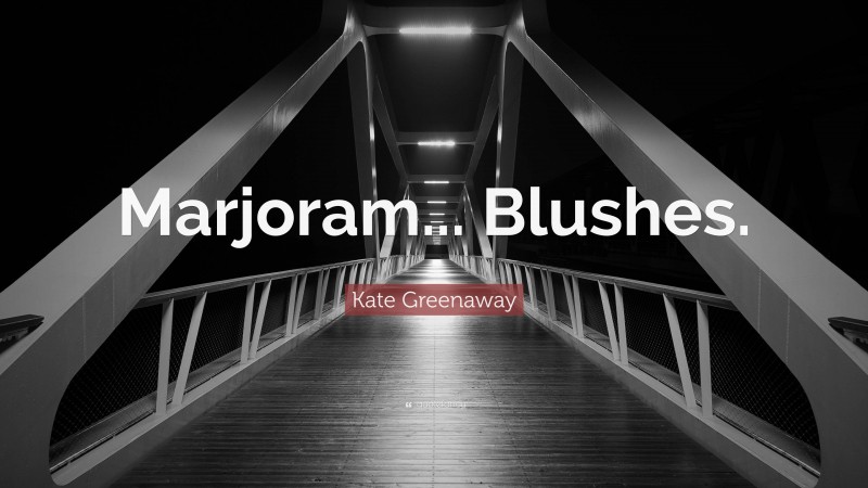 Kate Greenaway Quote: “Marjoram... Blushes.”