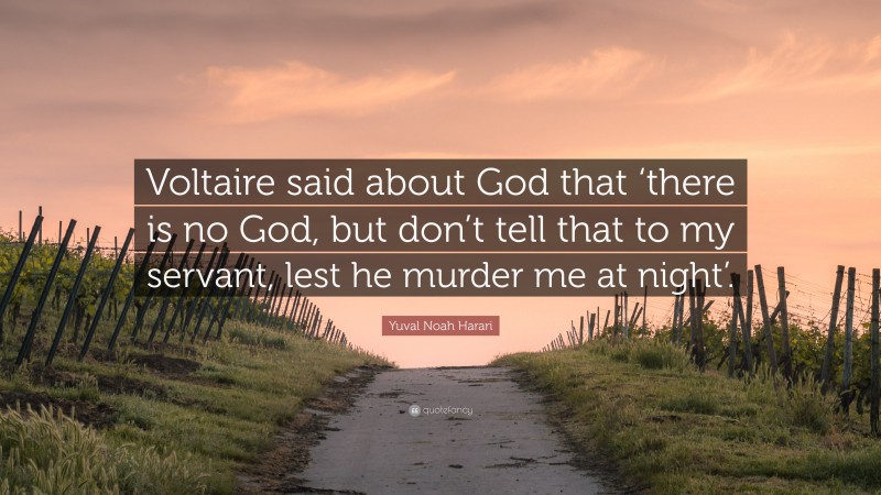 Yuval Noah Harari Quote: “Voltaire said about God that ‘there is no God, but don’t tell that to my servant, lest he murder me at night’.”
