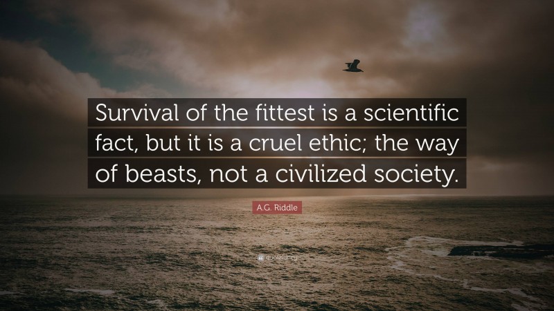 A.G. Riddle Quote: “Survival of the fittest is a scientific fact, but it is a cruel ethic; the way of beasts, not a civilized society.”