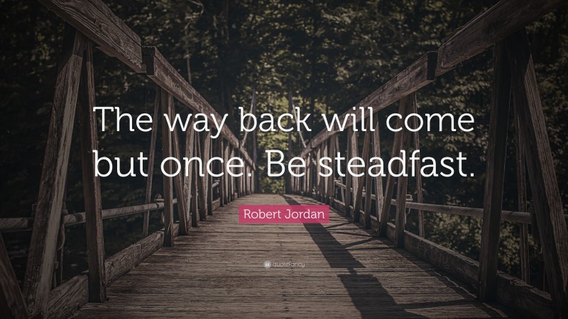 Robert Jordan Quote: “The way back will come but once. Be steadfast.”
