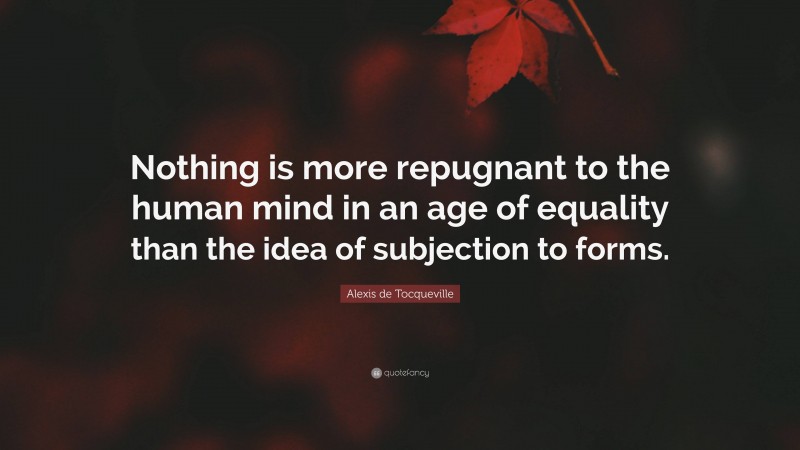 Alexis de Tocqueville Quote: “Nothing is more repugnant to the human mind in an age of equality than the idea of subjection to forms.”