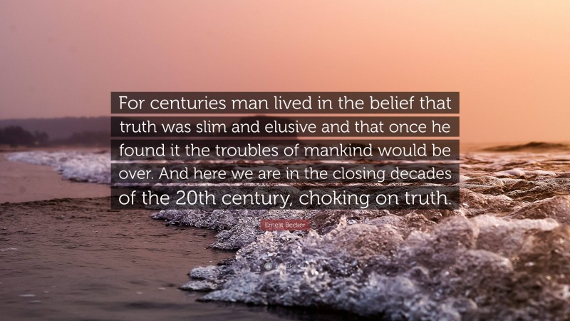 Ernest Becker Quote: “For centuries man lived in the belief that truth was slim and elusive and that once he found it the troubles of mankind would be over. And here we are in the closing decades of the 20th century, choking on truth.”