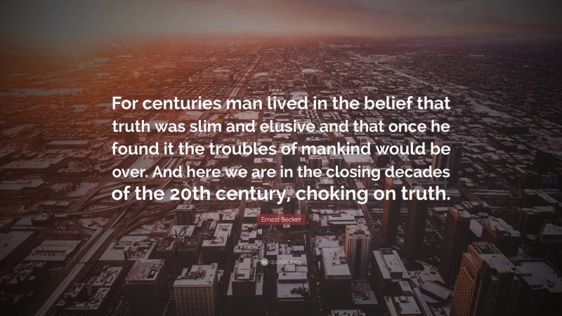 Ernest Becker Quote: “For centuries man lived in the belief that truth was slim and elusive and that once he found it the troubles of mankind would be over. And here we are in the closing decades of the 20th century, choking on truth.”