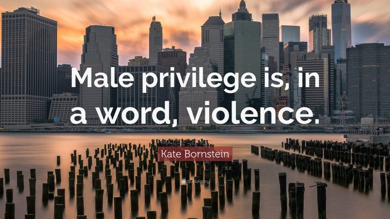 Kate Bornstein Quote: “Male privilege is, in a word, violence.”