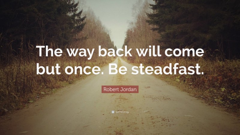 Robert Jordan Quote: “The way back will come but once. Be steadfast.”