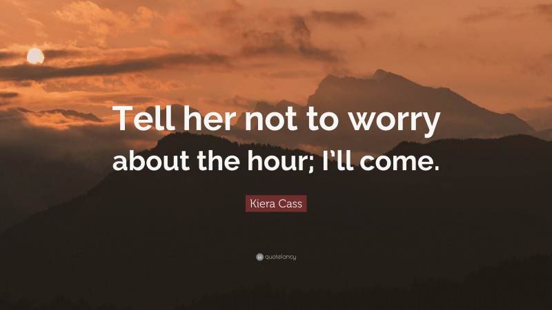 Kiera Cass Quote: “Tell her not to worry about the hour; I’ll come.”