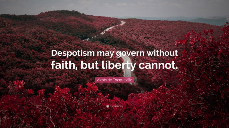 Alexis de Tocqueville Quote: “Despotism may govern without faith, but liberty cannot.”