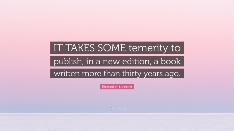 Richard A. Lanham Quote: “IT TAKES SOME temerity to publish, in a new edition, a book written more than thirty years ago.”