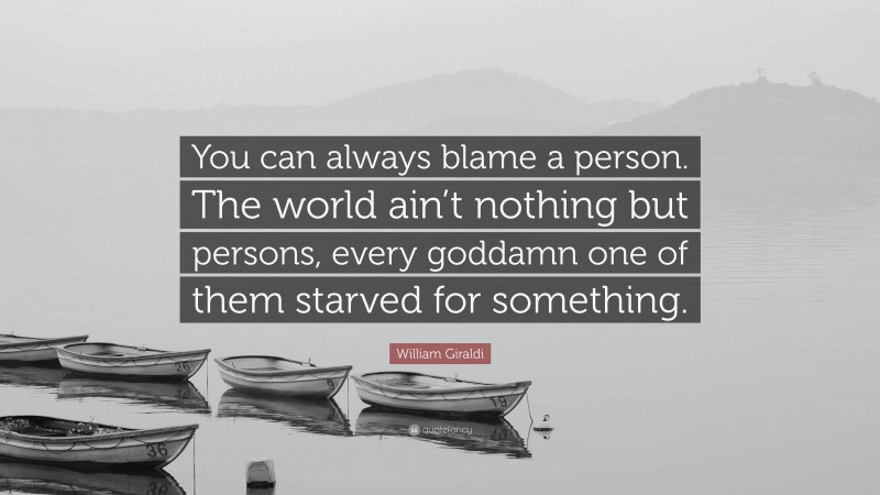 William Giraldi Quote: “You can always blame a person. The world ain’t nothing but persons, every goddamn one of them starved for something.”