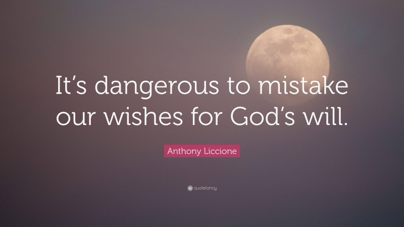 Anthony Liccione Quote: “It’s dangerous to mistake our wishes for God’s will.”