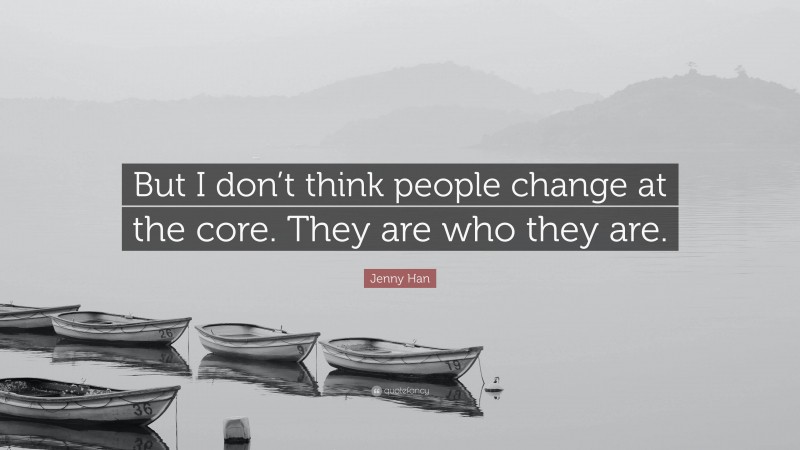 Jenny Han Quote: “But I don’t think people change at the core. They are who they are.”