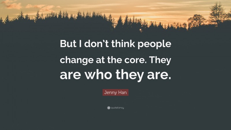 Jenny Han Quote: “But I don’t think people change at the core. They are who they are.”