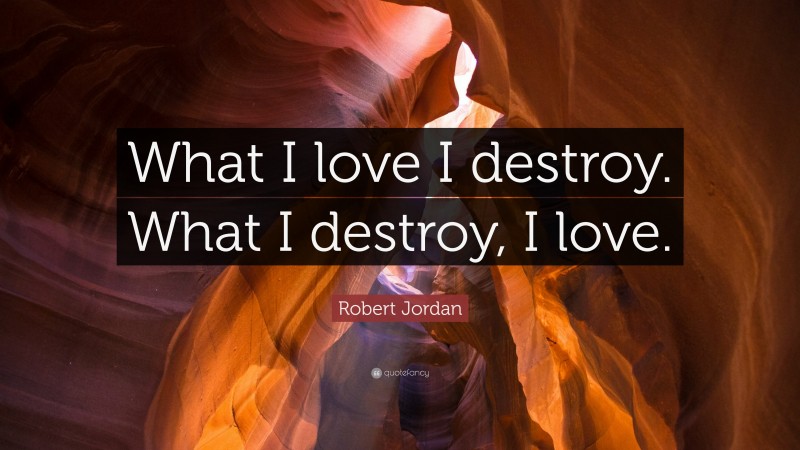 Robert Jordan Quote: “What I love I destroy. What I destroy, I love.”