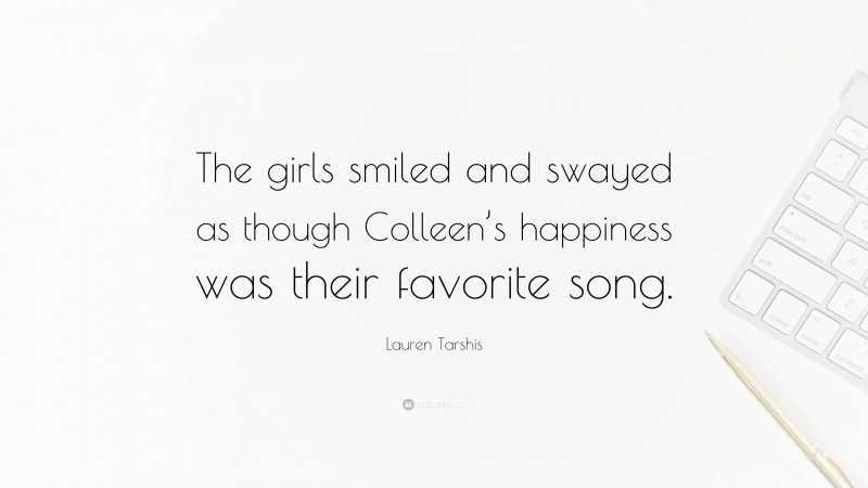 Lauren Tarshis Quote: “The girls smiled and swayed as though Colleen’s happiness was their favorite song.”