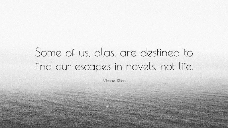 Michael Dirda Quote: “Some of us, alas, are destined to find our escapes in novels, not life.”