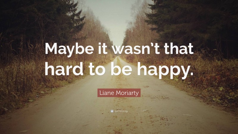 Liane Moriarty Quote: “Maybe it wasn’t that hard to be happy.”