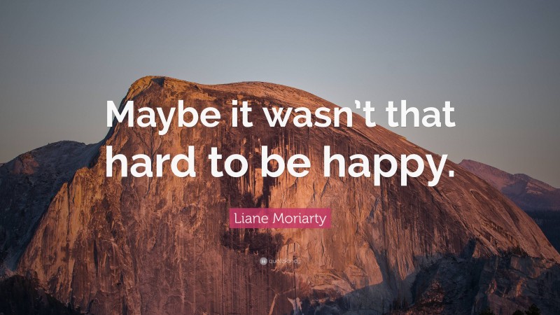 Liane Moriarty Quote: “Maybe it wasn’t that hard to be happy.”