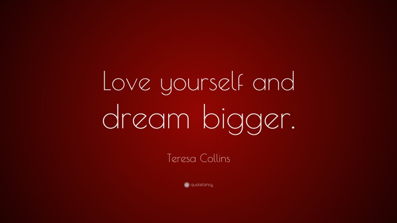 Teresa Collins Quote: “Love yourself and dream bigger.”
