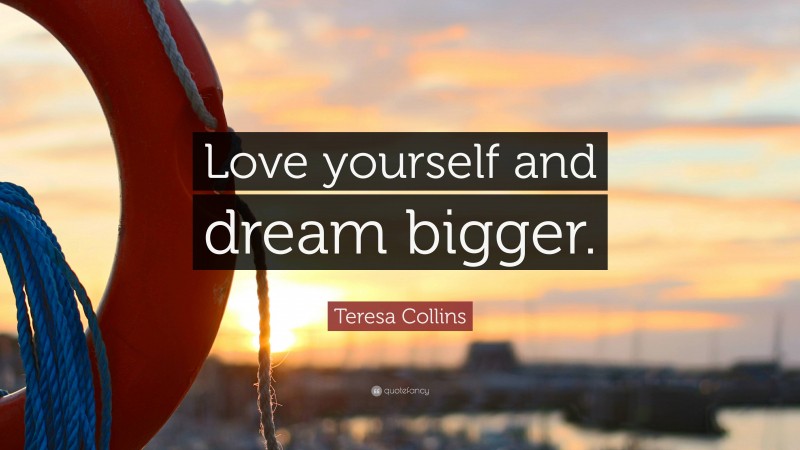 Teresa Collins Quote: “Love yourself and dream bigger.”
