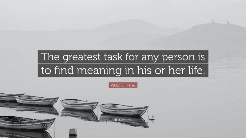 Viktor E. Frankl Quote: “The greatest task for any person is to find meaning in his or her life.”