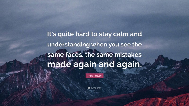 Jojo Moyes Quote: “It’s quite hard to stay calm and understanding when you see the same faces, the same mistakes made again and again.”
