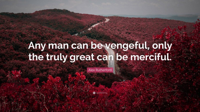 Alex Rutherford Quote: “Any man can be vengeful, only the truly great can be merciful.”