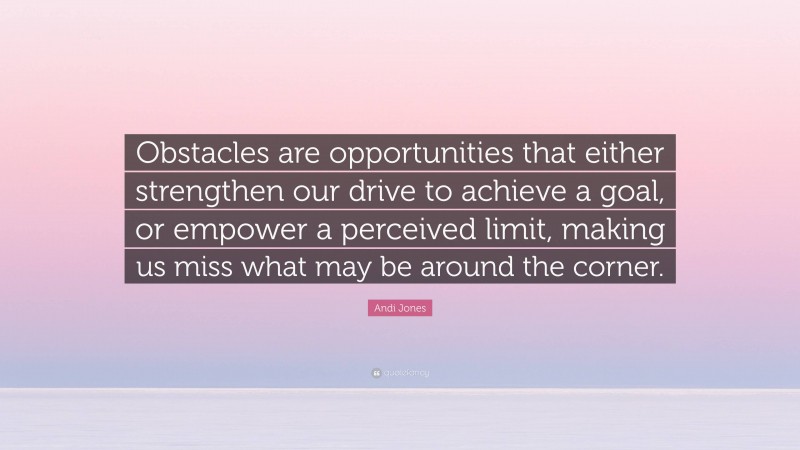 Andi Jones Quote: “Obstacles are opportunities that either strengthen our drive to achieve a goal, or empower a perceived limit, making us miss what may be around the corner.”