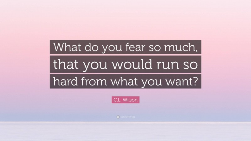C.L. Wilson Quote: “What do you fear so much, that you would run so hard from what you want?”