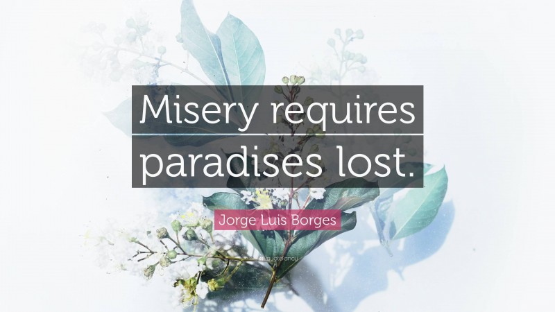 Jorge Luis Borges Quote: “Misery requires paradises lost.”