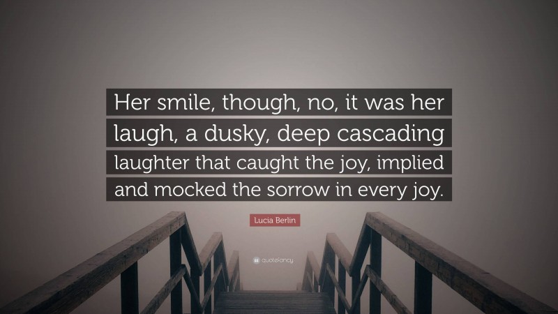 Lucia Berlin Quote: “Her smile, though, no, it was her laugh, a dusky, deep cascading laughter that caught the joy, implied and mocked the sorrow in every joy.”