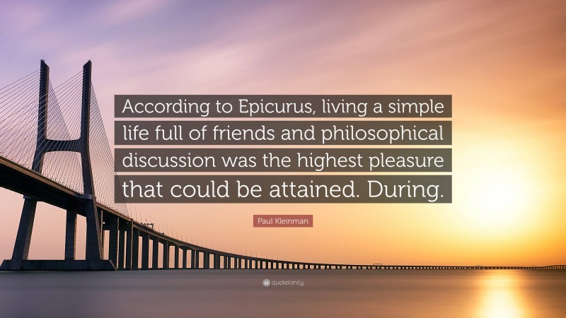 Paul Kleinman Quote: “According to Epicurus, living a simple life full of friends and philosophical discussion was the highest pleasure that could be attained. During.”