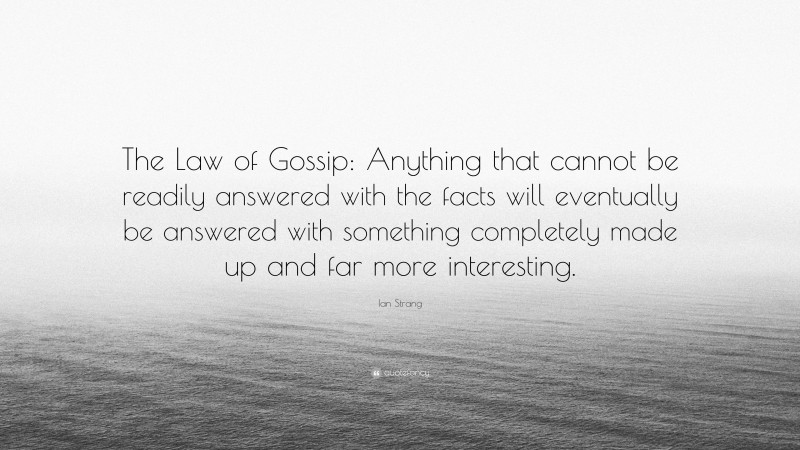 Ian Strang Quote: “The Law of Gossip: Anything that cannot be readily answered with the facts will eventually be answered with something completely made up and far more interesting.”