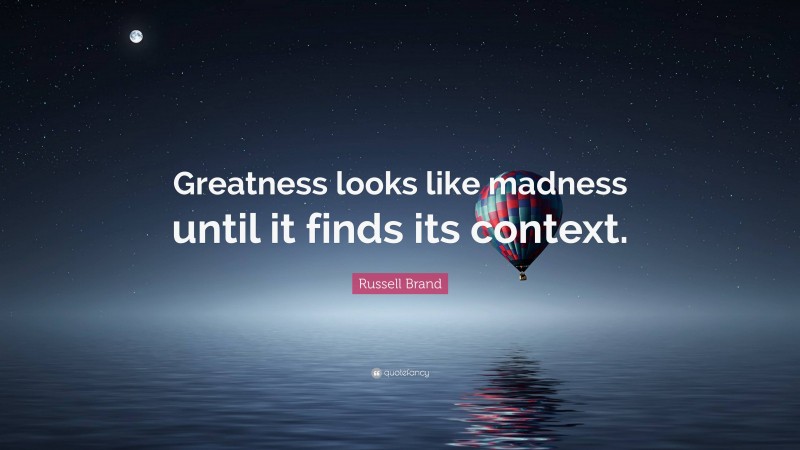 Russell Brand Quote: “Greatness looks like madness until it finds its context.”