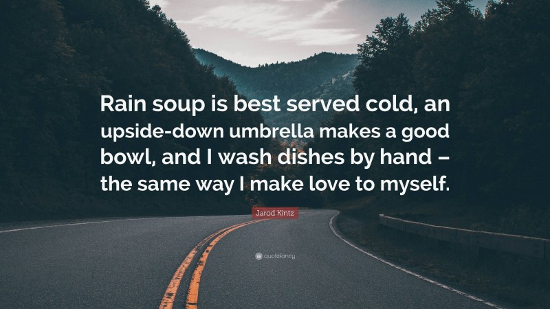 Jarod Kintz Quote: “Rain soup is best served cold, an upside-down umbrella makes a good bowl, and I wash dishes by hand – the same way I make love to myself.”