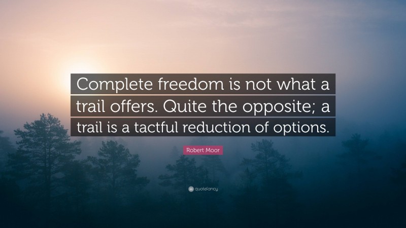 Robert Moor Quote: “Complete freedom is not what a trail offers. Quite the opposite; a trail is a tactful reduction of options.”