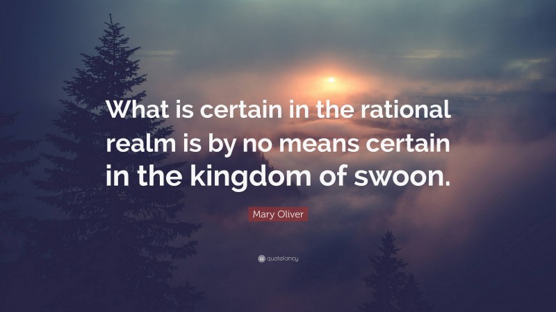 Mary Oliver Quote: “What is certain in the rational realm is by no means certain in the kingdom of swoon.”